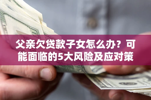 武汉父亲欠贷款子女怎么办？可能面临的5大风险及应对策略