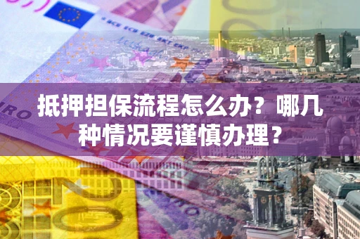 武汉抵押担保流程怎么办？哪几种情况要谨慎办理？