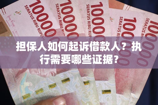 武汉担保人如何起诉借款人？执行需要哪些证据？