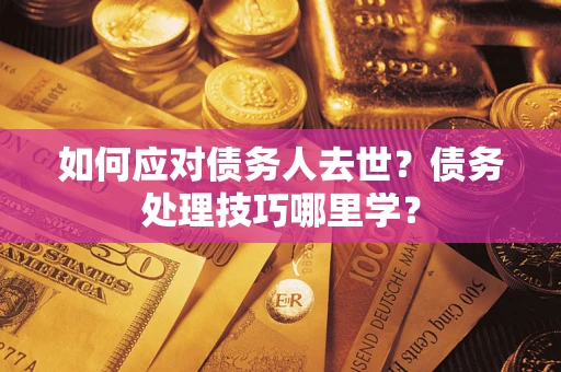 武汉如何应对债务人去世？债务处理技巧哪里学？