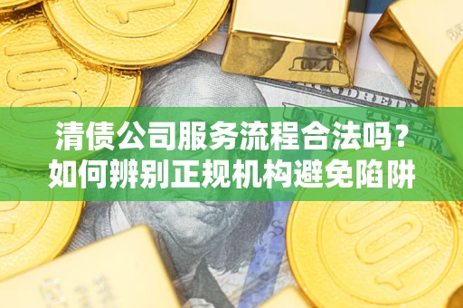 武汉清债公司服务流程合法吗？如何辨别正规机构避免陷阱？
