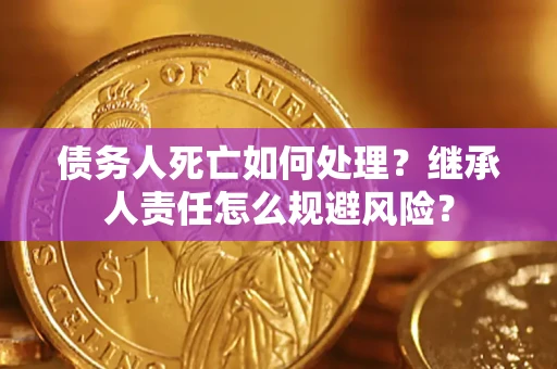 武汉债务人死亡如何处理?继承人责任怎么规避风险? 武汉债务人死亡如何处理?继承人责任怎么规避风险?