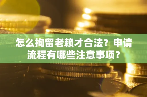 武汉怎么拘留老赖才合法？申请流程有哪些注意事项？