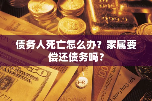 武汉债务人死亡怎么办？家属要偿还债务吗？