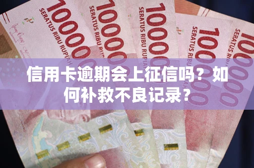 武汉信用卡逾期会上征信吗？如何补救不良记录？