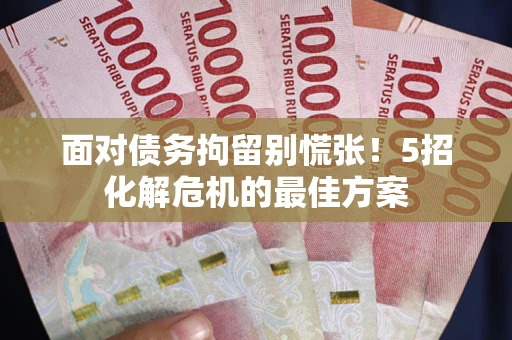 武汉面对债务拘留别慌张！5招化解危机的最佳方案