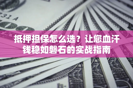 武汉抵押担保怎么选？让您血汗钱稳如磐石的实战指南