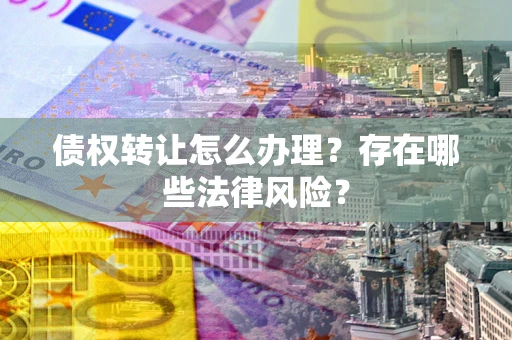 武汉债权转让怎么办理？存在哪些法律风险？