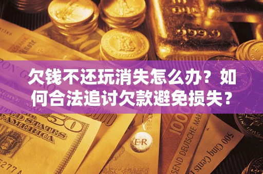 武汉欠钱不还玩消失怎么办？如何合法追讨欠款避免损失？