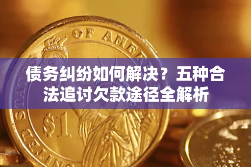 武汉债务纠纷如何解决？五种合法追讨欠款途径全解析