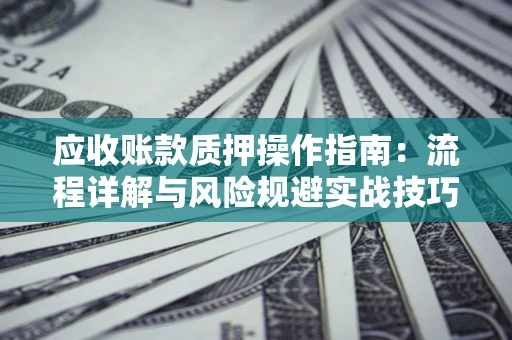 武汉应收账款质押操作指南:流程详解与风险规避实战技巧 武汉应收账款质押操作指南:流程详解与风险规避实战技巧