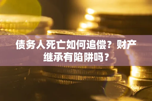 武汉债务人死亡如何追偿？财产继承有陷阱吗？