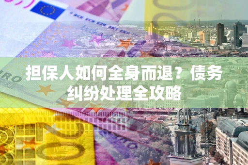 武汉担保人如何全身而退？债务纠纷处理全攻略