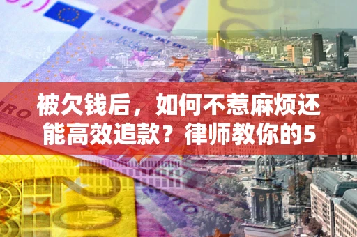 武汉被欠钱后，如何不惹麻烦还能高效追款？律师教你的5步合法讨债法