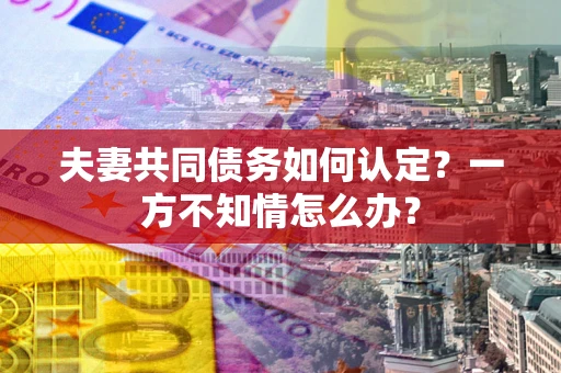 武汉夫妻共同债务如何认定？一方不知情怎么办？