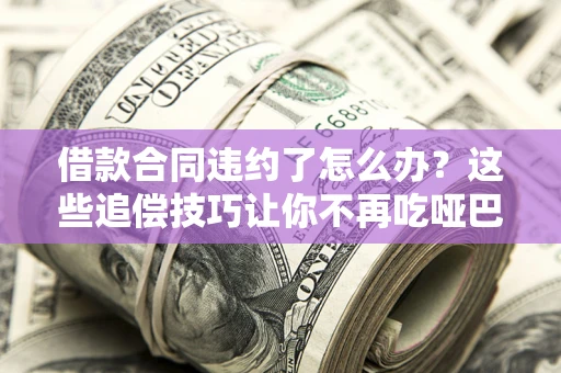 武汉借款合同违约了怎么办？这些追偿技巧让你不再吃哑巴亏