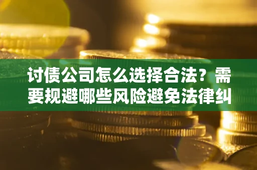 武汉讨债公司怎么选择合法？需要规避哪些风险避免法律纠纷？