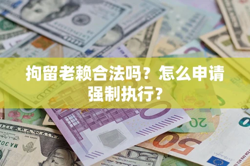 武汉拘留老赖合法吗？怎么申请强制执行？