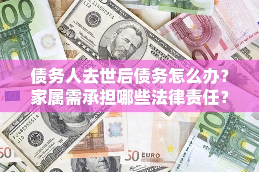 武汉债务人去世后债务怎么办？家属需承担哪些法律责任？