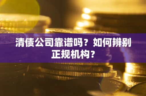 武汉清债公司靠谱吗？如何辨别正规机构？