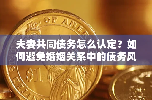 武汉夫妻共同债务怎么认定？如何避免婚姻关系中的债务风险？