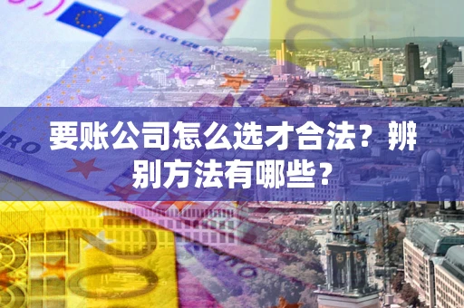 武汉要账公司怎么选才合法？辨别方法有哪些？