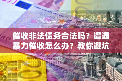 武汉催收非法债务合法吗？遭遇暴力催收怎么办？教你避坑指南！