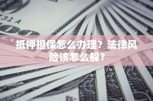 武汉抵押担保怎么办理？法律风险该怎么躲？