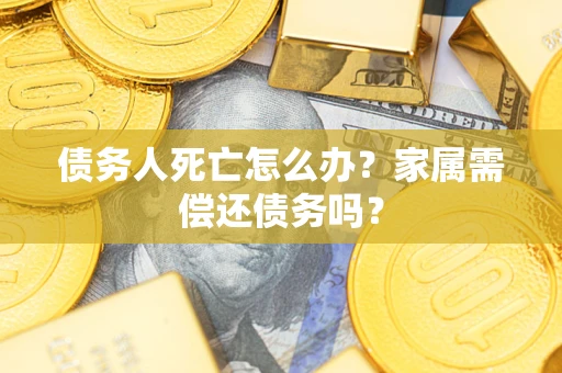武汉债务人死亡怎么办？家属需偿还债务吗？