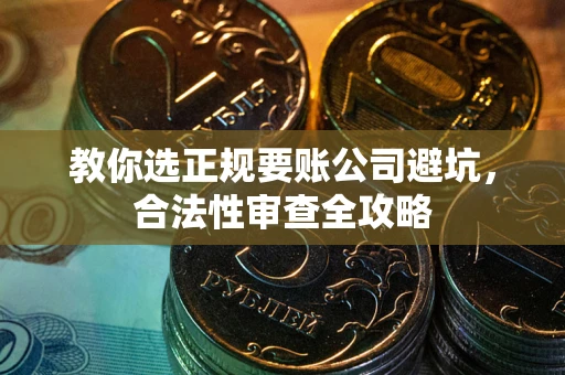 武汉教你选正规要账公司避坑，合法性审查全攻略