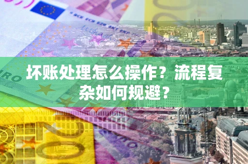 武汉坏账处理怎么操作？流程复杂如何规避？