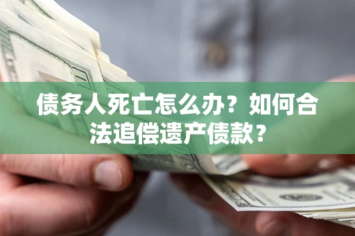 武汉债务人死亡怎么办？如何合法追偿遗产债款？