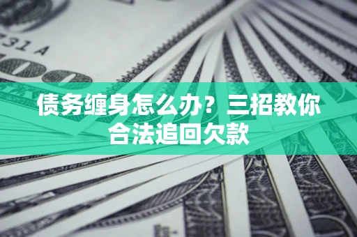武汉债务缠身怎么办？三招教你合法追回欠款