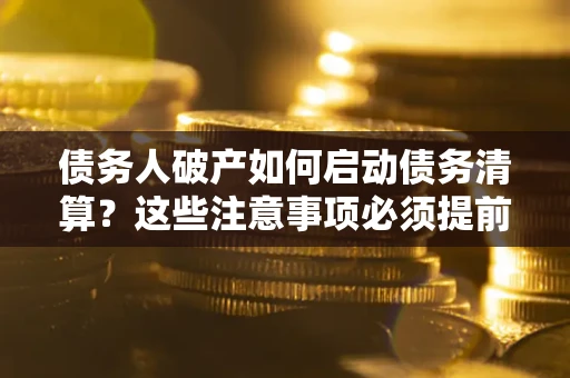 武汉债务人破产如何启动债务清算？这些注意事项必须提前知道