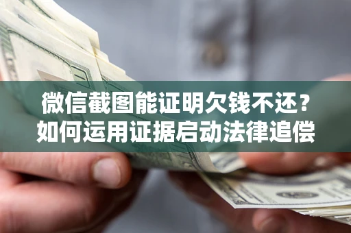 武汉微信截图能证明欠钱不还？如何运用证据启动法律追偿程序？