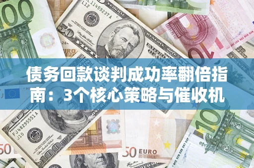 武汉债务回款谈判成功率翻倍指南：3个核心策略与催收机构避坑法则