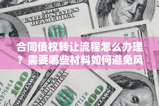 武汉合同债权转让流程怎么办理？需要哪些材料如何避免风险？