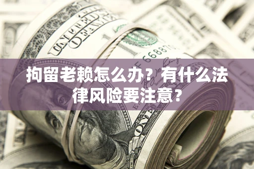 武汉拘留老赖怎么办？有什么法律风险要注意？