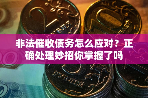 武汉非法催收债务怎么应对？正确处理妙招你掌握了吗