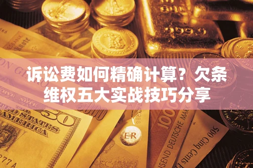 武汉诉讼费如何精确计算？欠条维权五大实战技巧分享