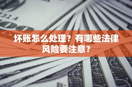 武汉坏账怎么处理？有哪些法律风险要注意？