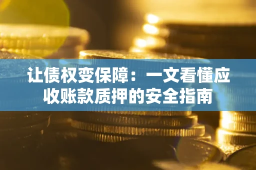 武汉让债权变保障：一文看懂应收账款质押的安全指南