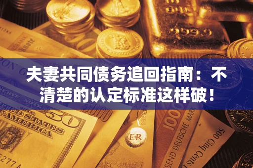 武汉夫妻共同债务追回指南：不清楚的认定标准这样破！
