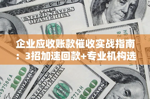 武汉企业应收账款催收实战指南：3招加速回款+专业机构选择避坑