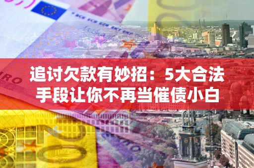武汉追讨欠款有妙招：5大合法手段让你不再当催债小白