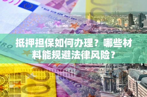 武汉抵押担保如何办理？哪些材料能规避法律风险？
