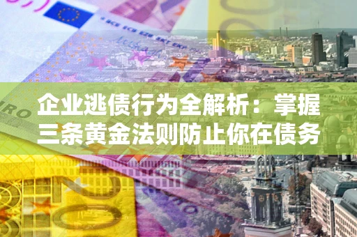 武汉企业逃债行为全解析：掌握三条黄金法则防止你在债务乱局中“踩雷”