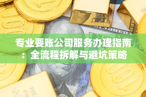 武汉专业要账公司服务办理指南：全流程拆解与避坑策略