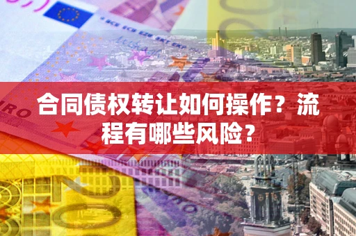 武汉合同债权转让如何操作？流程有哪些风险？