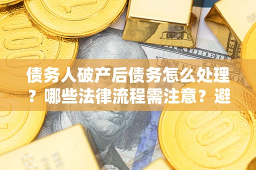 武汉债务人破产后债务怎么处理？哪些法律流程需注意？避免踩坑指南